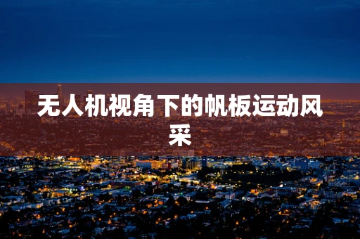 无人机视角下的帆板运动风采