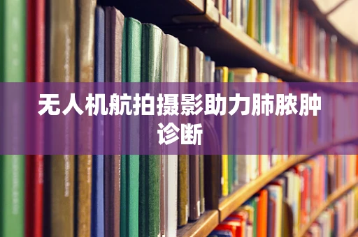 无人机航拍摄影助力肺脓肿诊断