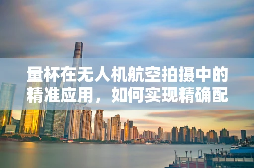 量杯在无人机航空拍摄中的精准应用，如何实现精确配比与控制？