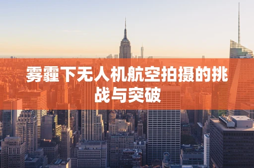 雾霾下无人机航空拍摄的挑战与突破