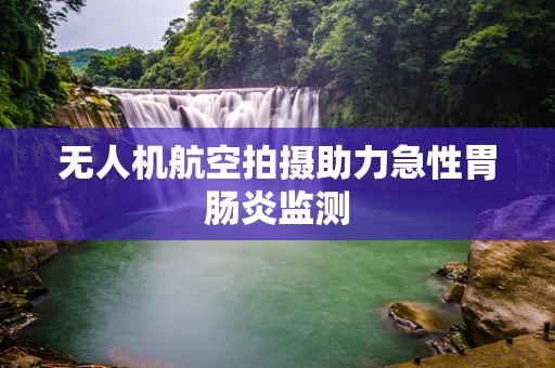无人机航空拍摄助力急性胃肠炎监测