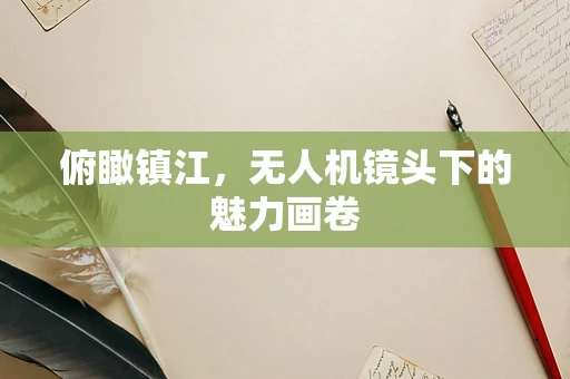 俯瞰镇江，无人机镜头下的魅力画卷
