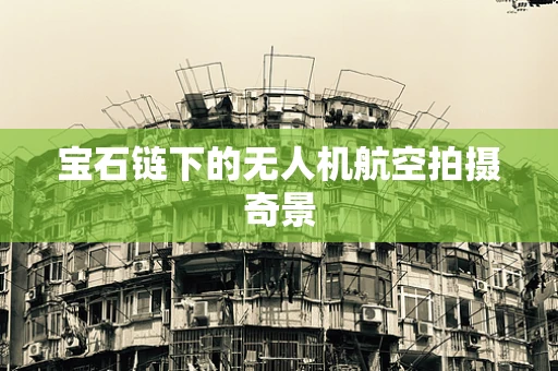 宝石链下的无人机航空拍摄奇景
