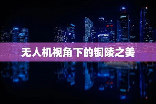无人机视角下的铜陵之美