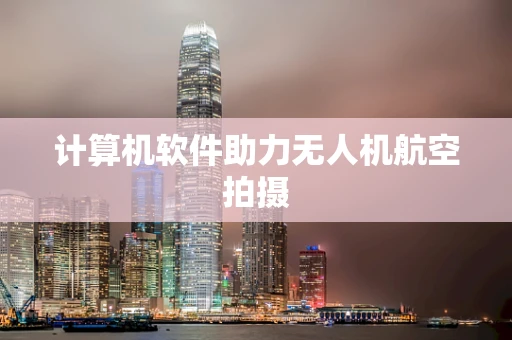 计算机软件助力无人机航空拍摄