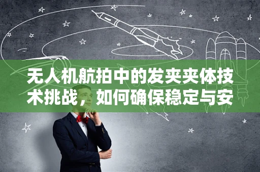 无人机航拍中的发夹夹体技术挑战，如何确保稳定与安全？