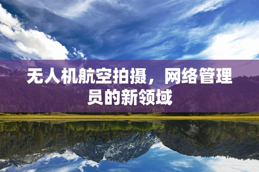 无人机航空拍摄，网络管理员的新领域