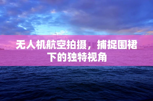 无人机航空拍摄，捕捉围裙下的独特视角