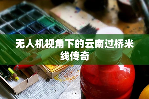 无人机视角下的云南过桥米线传奇
