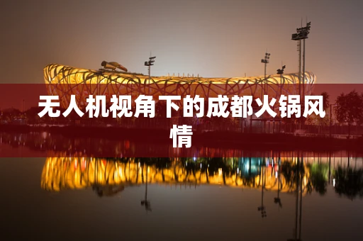 无人机视角下的成都火锅风情