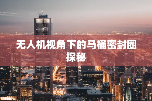 无人机视角下的马桶密封圈探秘