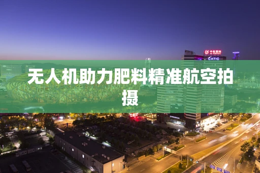 无人机助力肥料精准航空拍摄