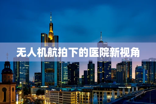 无人机航拍下的医院新视角