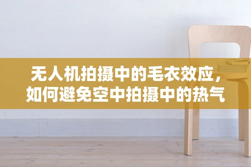 无人机拍摄中的毛衣效应，如何避免空中拍摄中的热气干扰？