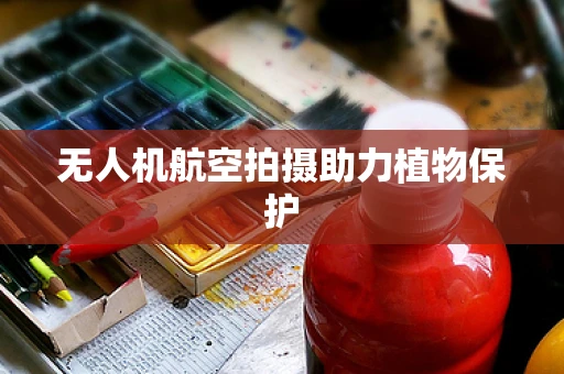 无人机航空拍摄助力植物保护