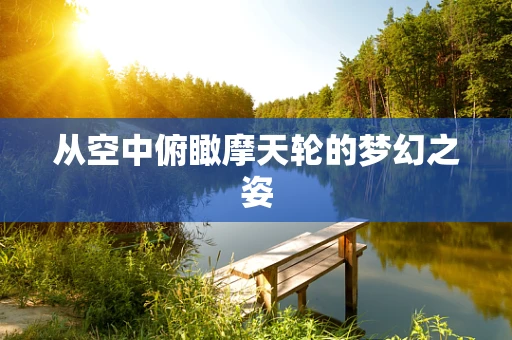 从空中俯瞰摩天轮的梦幻之姿