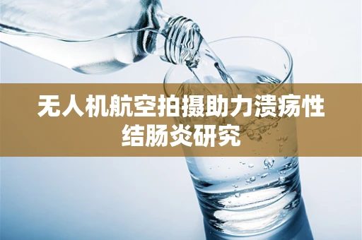 无人机航空拍摄助力溃疡性结肠炎研究