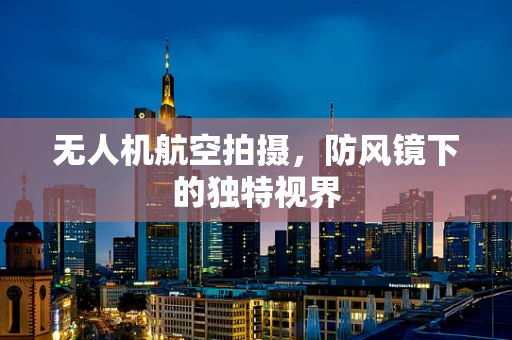 无人机航空拍摄，防风镜下的独特视界