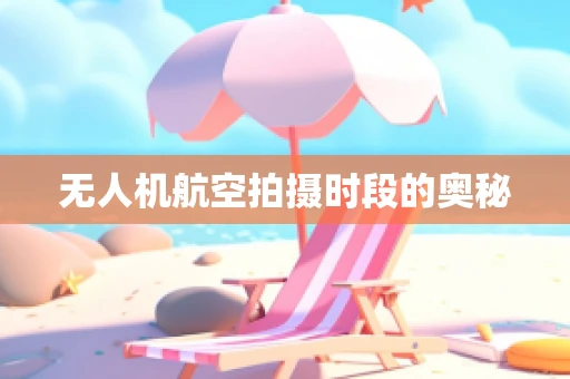 无人机航空拍摄时段的奥秘