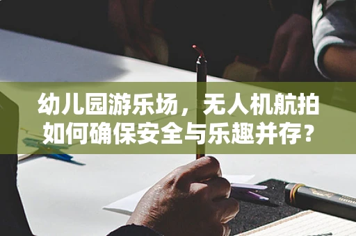 幼儿园游乐场，无人机航拍如何确保安全与乐趣并存？