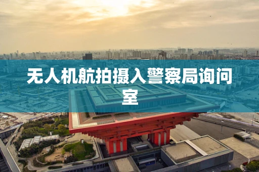 无人机航拍摄入警察局询问室