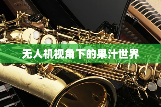 无人机视角下的果汁世界