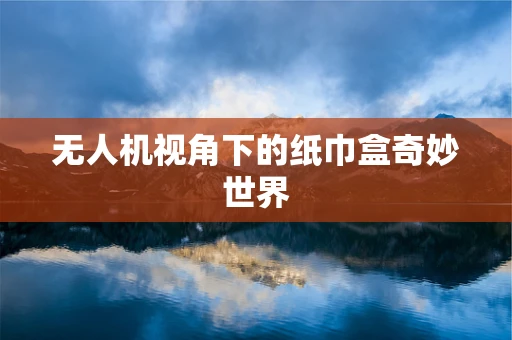 无人机视角下的纸巾盒奇妙世界