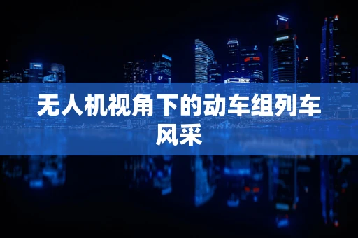 无人机视角下的动车组列车风采