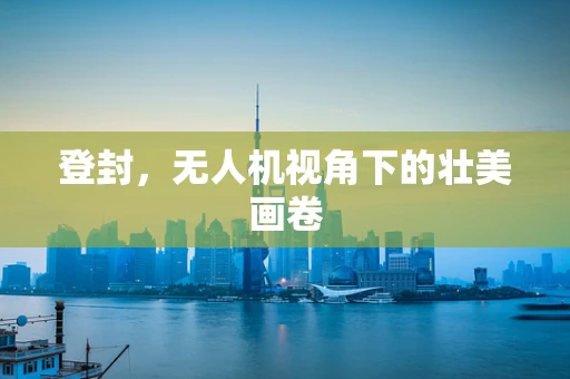 登封，无人机视角下的壮美画卷