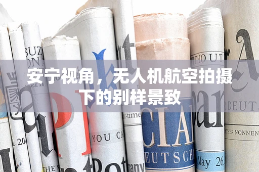安宁视角，无人机航空拍摄下的别样景致