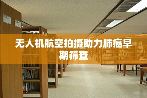 无人机航空拍摄助力肺癌早期筛查