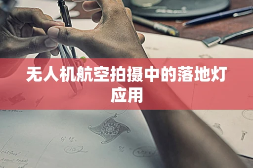 无人机航空拍摄中的落地灯应用