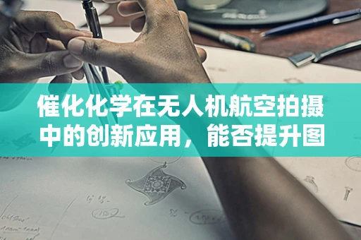催化化学在无人机航空拍摄中的创新应用，能否提升图像处理效率？