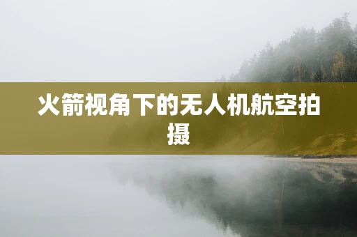 火箭视角下的无人机航空拍摄