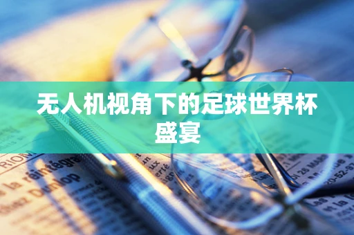 无人机视角下的足球世界杯盛宴