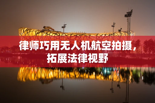 律师巧用无人机航空拍摄，拓展法律视野