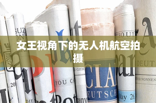 女王视角下的无人机航空拍摄