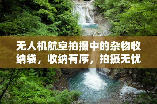 无人机航空拍摄中的杂物收纳袋，收纳有序，拍摄无忧