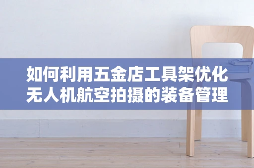 如何利用五金店工具架优化无人机航空拍摄的装备管理？