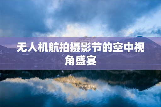 无人机航拍摄影节的空中视角盛宴