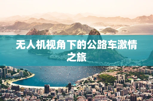 无人机视角下的公路车激情之旅