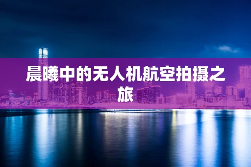 晨曦中的无人机航空拍摄之旅