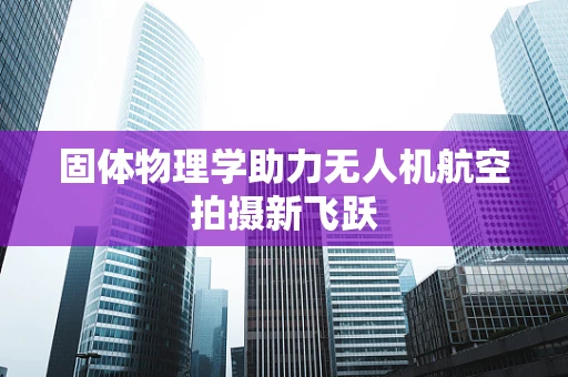 固体物理学助力无人机航空拍摄新飞跃