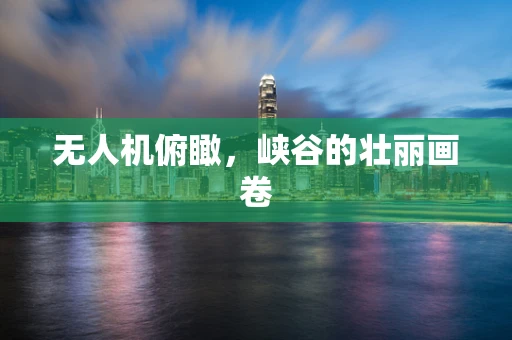 无人机俯瞰，峡谷的壮丽画卷