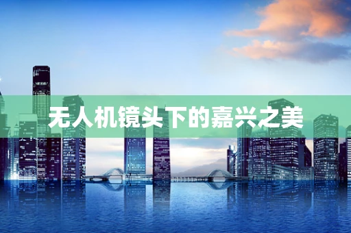无人机镜头下的嘉兴之美