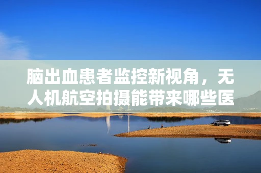 脑出血患者监控新视角，无人机航空拍摄能带来哪些医学革新？