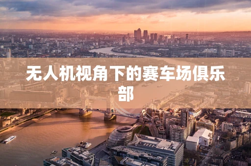 无人机视角下的赛车场俱乐部
