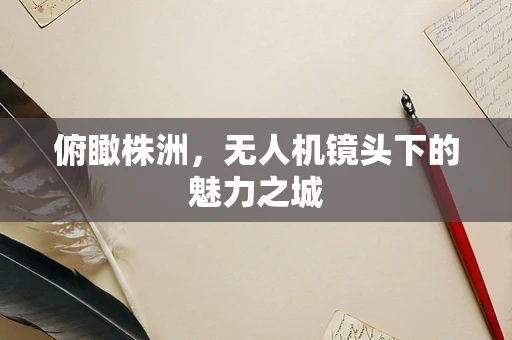 俯瞰株洲，无人机镜头下的魅力之城