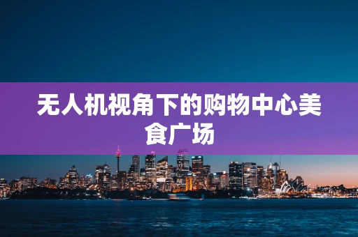 无人机视角下的购物中心美食广场