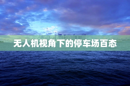 无人机视角下的停车场百态